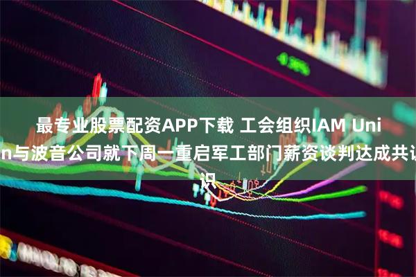 最专业股票配资APP下载 工会组织IAM Union与波音公司就下周一重启军工部门薪资谈判达成共识
