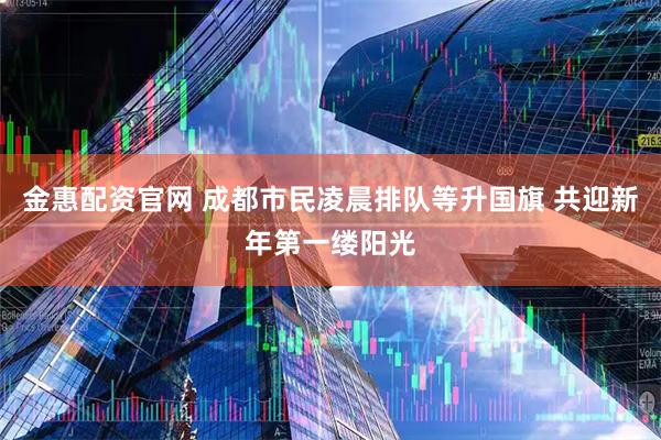 金惠配资官网 成都市民凌晨排队等升国旗 共迎新年第一缕阳光