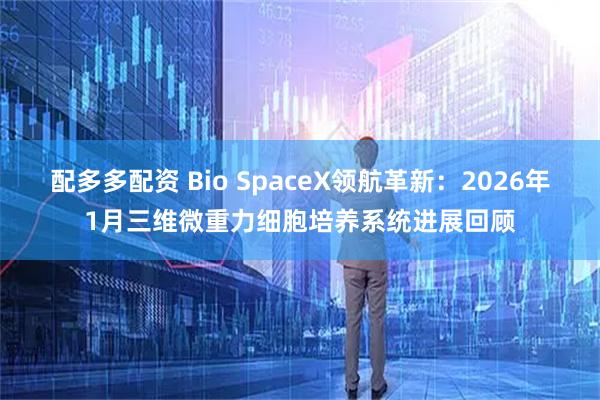 配多多配资 Bio SpaceX领航革新：2026年1月三维微重力细胞培养系统进展回顾