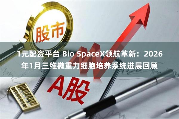 1元配资平台 Bio SpaceX领航革新：2026年1月三维微重力细胞培养系统进展回顾