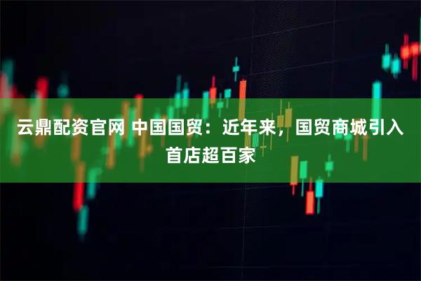 云鼎配资官网 中国国贸：近年来，国贸商城引入首店超百家