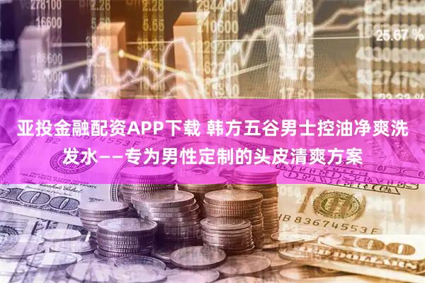 亚投金融配资APP下载 韩方五谷男士控油净爽洗发水——专为男性定制的头皮清爽方案
