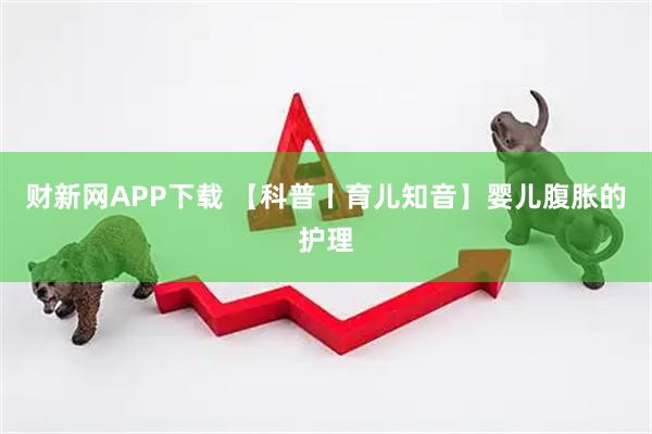 财新网APP下载 【科普丨育儿知音】婴儿腹胀的护理