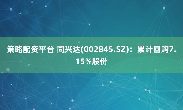 策略配资平台 同兴达(002845.SZ)：累计回购7.15%股份