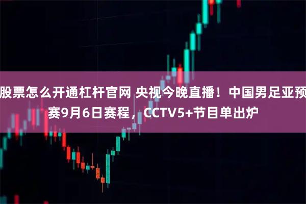 股票怎么开通杠杆官网 央视今晚直播！中国男足亚预赛9月6日赛程，CCTV5+节目单出炉