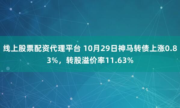 线上股票配资代理平台 10月29日神马转债上涨0.83%，转股溢价率11.63%