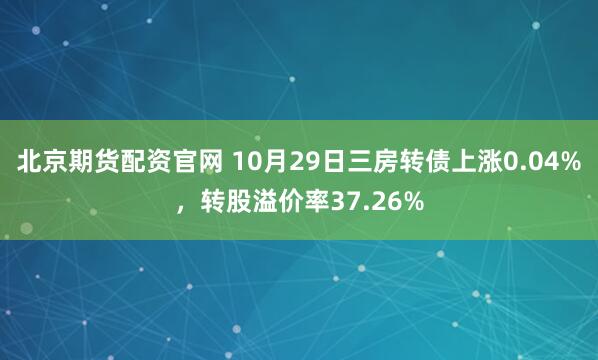 北京期货配资官网 10月29日三房转债上涨0.04%，转股溢价率37.26%
