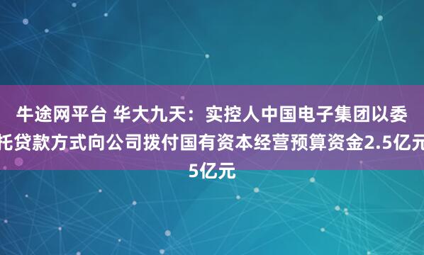 牛途网平台 华大九天：实控人中国电子集团以委托贷款方式向公司拨付国有资本经营预算资金2.5亿元
